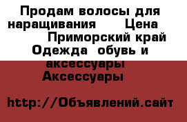 Продам волосы для наращивания!!! › Цена ­ 1 000 - Приморский край Одежда, обувь и аксессуары » Аксессуары   